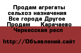 Продам агрегаты сельхоз назначения - Все города Другое » Продам   . Карачаево-Черкесская респ.